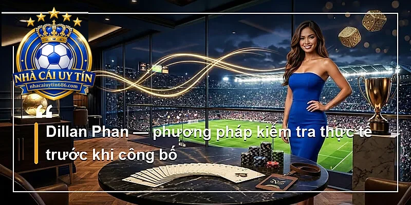 Dillan Phan — phương pháp kiểm tra thực tế trước khi công bố