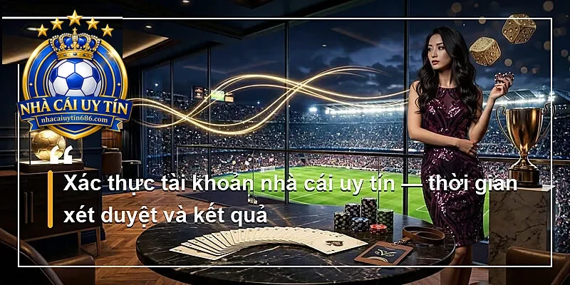 Xác thực tài khoản nhà cái uy tín — thời gian xét duyệt và kết quả